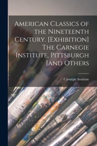 Cover for Carnegie Institute · American Classics of the Nineteenth Century. [Exhibition] The Carnegie Institute, Pittsburgh [and Others (Paperback Bog) (2021)