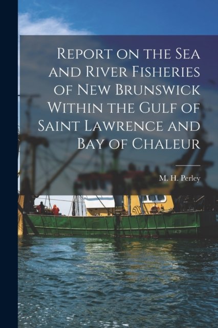 Cover for M H (Moses Henry) 1804-1862 Perley · Report on the Sea and River Fisheries of New Brunswick Within the Gulf of Saint Lawrence and Bay of Chaleur [microform] (Paperback Book) (2021)