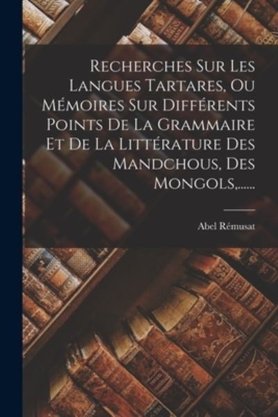 Cover for Abel Rémusat · Recherches Sur les Langues Tartares, Ou Mémoires Sur Différents Points de la Grammaire et de la Littérature des Mandchous, des Mongols, ... ... (Book) (2022)