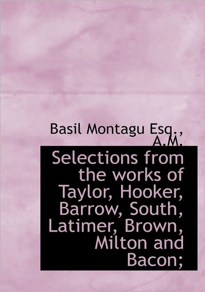 Cover for Basil Montagu · Selections from the Works of Taylor, Hooker, Barrow, South, Latimer, Brown, Milton and Bacon; (Hardcover Book) (2009)