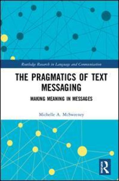 Cover for McSweeney, Michelle A. (Columbia University, USA) · The Pragmatics of Text Messaging: Making Meaning in Messages - Routledge Research in Language and Communication (Hardcover Book) (2018)