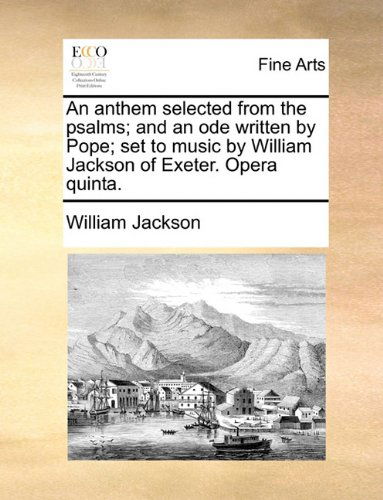 Cover for William Jackson · An Anthem Selected from the Psalms; and an Ode Written by Pope; Set to Music by William Jackson of Exeter. Opera Quinta. (Paperback Book) (2010)