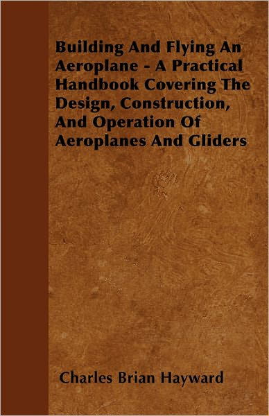 Cover for Charles Brian Hayward · Building and Flying an Aeroplane - a Practical Handbook Covering the Design, Construction, and Operation of Aeroplanes and Gliders (Paperback Book) (2011)