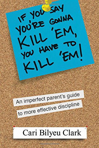 Cover for Cari Bilyeu Clark · If You Say You're Gonna Kill 'em, You Have to Kill 'em!: an Imperfect Parent's Guide to Raising Wonderful Adults (Paperback Book) (2014)