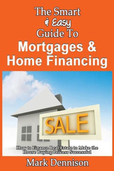 Cover for Mark Dennison · The Smart &amp; Easy Guide to Mortgages &amp; Home Financing: How to Finance Real Estate to Make the House Buying Process Successful (Pocketbok) (2013)