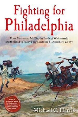 Cover for Michael C Harris · Fighting for Philadelphia: Forts Mercer and Mifflin, the Battle of Whitemarsh, and the Road to Valley Forge, October 5-December 19, 1777 (Hardcover Book) (2025)