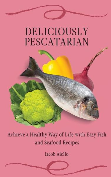 Cover for Jacob Aiello · Deliciously Pescatarian: Achieve a Healthy Way of Life with Easy Fish and Seafood Recipes (Hardcover Book) (2021)