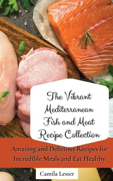 Cover for Camila Lester · The Vibrant Mediterranean Fish and Meat Recipe Collection: Amazing and Delicious Recipes for Incredible Meals and Eat Healthy (Hardcover Book) (2021)