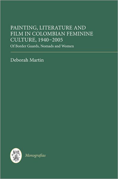 Cover for Deborah Martin · Painting, Literature, and Film in Colombian Feminine Culture, 1940-2005: of Border Guards, Nomads and Women - Coleccion Tamesis: Serie A, Monografias (Hardcover Book) (2012)