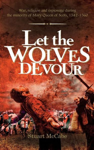 Cover for Stuart McCabe · Let the Wolves Devour : War, religion and espionage during the minority of Mary Queen of Scots, 1542-1560 (Paperback Book) (2015)