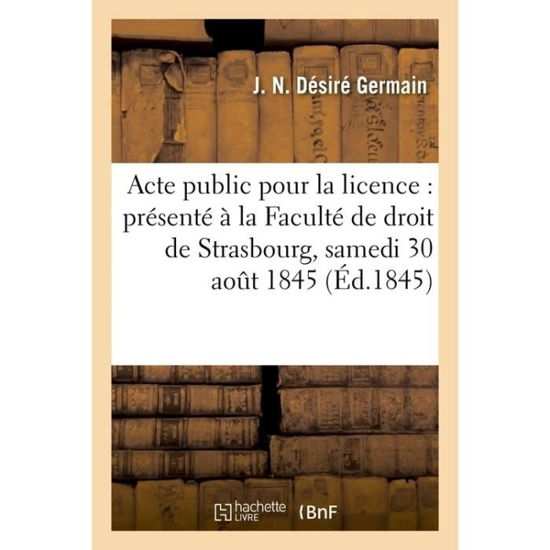 Acte Public Pour La Licence: Presente A La Faculte de Droit de Strasbourg, Et Soutenu - Germain - Książki - Hachette Livre - BNF - 9782014501421 - 1 marca 2017