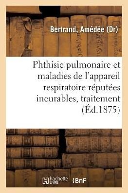 Cover for Amédée Bertrand · Phthisie Pulmonaire Et Maladies de l'Appareil Respiratoire Reputees Incurables (Paperback Bog) (2018)