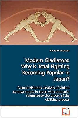 Cover for Kensuke Yokoyama · Modern Gladiators: Why is Total Fighting Becoming Popular in Japan?: a Socio-historical Analysis of Violent Combat Sports in Japan with Particular Reference to the Theory of the Civilising Process (Pocketbok) (2009)