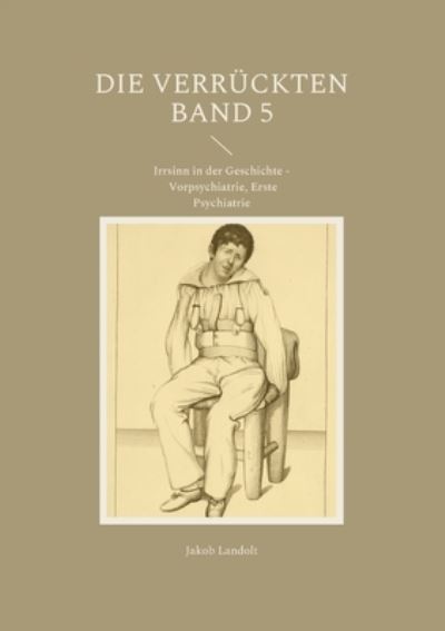Cover for Jakob Landolt · Die Verruckten Band 5: Irrsinn in der Geschichte - Vorpsychiatrie, Erste Psychiatrie (Paperback Book) (2022)