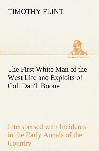 Cover for Timothy Flint · The First White Man of the West Life and Exploits of Col. Dan'l. Boone, the First Settler of Kentucky; Interspersed with Incidents in the Early Annals of the Country. (Tredition Classics) (Taschenbuch) (2012)