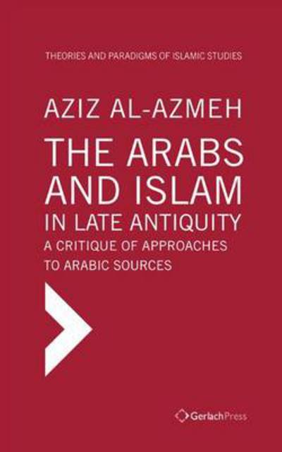 The Arabs and Islam in Late Antiqiuity: a Critique of Approaches to Arabic Sources - Aziz Al-Azmeh - Books - Gerlach Press - 9783940924421 - July 1, 2014