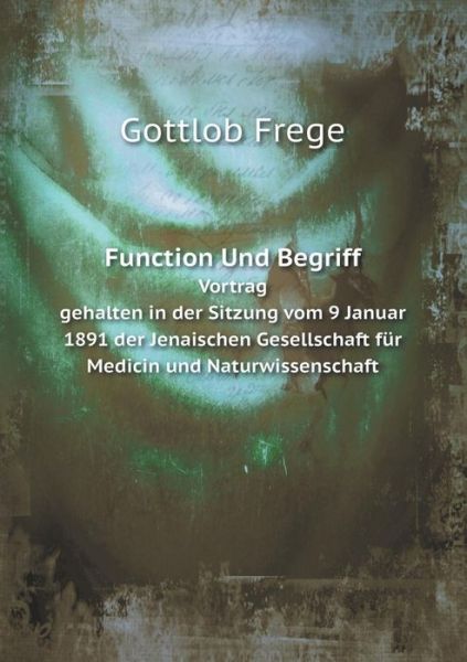 Cover for Gottlob Frege · Function Und Begriff Vortrag Gehalten in Der Sitzung Vom 9. Januar, 1891 Der Jenaischen Gesellschaft Für Medicin Und Naturwissenschaft (Paperback Book) [German edition] (2014)