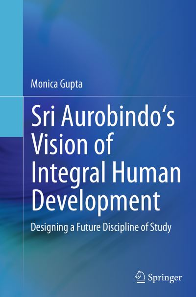 Sri Aurobindo's Vision of Integral Human Development: Designing a Future Discipline of Study - Monica Gupta - Books - Springer, India, Private Ltd - 9788132229421 - September 27, 2016