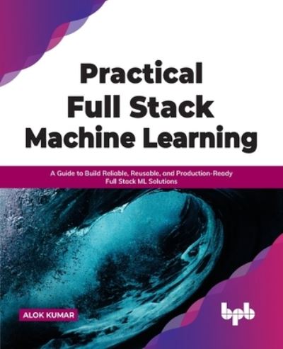 Cover for Alok Kumar · Practical Full Stack Machine Learning: A Guide to Build Reliable, Reusable, and Production-Ready Full Stack ML Solutions (Taschenbuch) (2021)