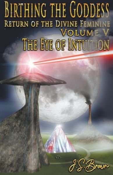 Cover for J S Brown · Birthing the Goddess, Return of the Divine Feminine, Volume V, The Eye of Intuition - Birthing the Goddess (Paperback Bog) (2022)