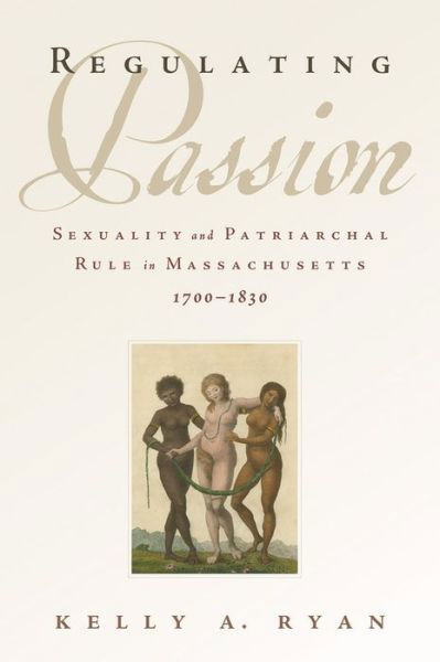 Regulating Passion: Sexuality and Patriarchal Rule in Massachusetts, 1700-1830 - Ryan, Kelly A. (Associate Professor of History, Associate Professor of History, Indiana University Southeast) - Books - Oxford University Press Inc - 9780199928422 - June 5, 2014