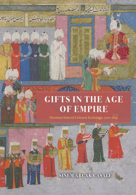 Cover for Sinem Arcak Casale · Gifts in the Age of Empire: Ottoman-Safavid Cultural Exchange, 1500–1639 - Silk Roads (Hardcover Book) (2023)