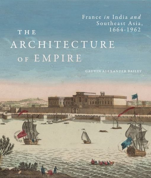Cover for Gauvin Alexander Bailey · The Architecture of Empire: France in India and Southeast Asia, 1664–1962 (Gebundenes Buch) (2022)
