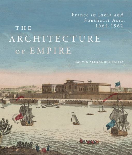 The Architecture of Empire: France in India and Southeast Asia, 1664–1962 - Gauvin Alexander Bailey - Books - McGill-Queen's University Press - 9780228011422 - September 23, 2022