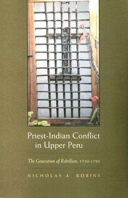 Cover for Nicholas A. Robins · Priest-Indian Conflict in Upper Peru: The Generation of Rebellion, 1750-1780 - Religion and Politics (Taschenbuch) (2007)