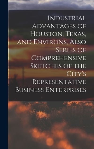 Cover for Anonymous · Industrial Advantages of Houston, Texas, and Environs, Also Series of Comprehensive Sketches of the City's Representative Business Enterprises (Hardcover Book) (2021)