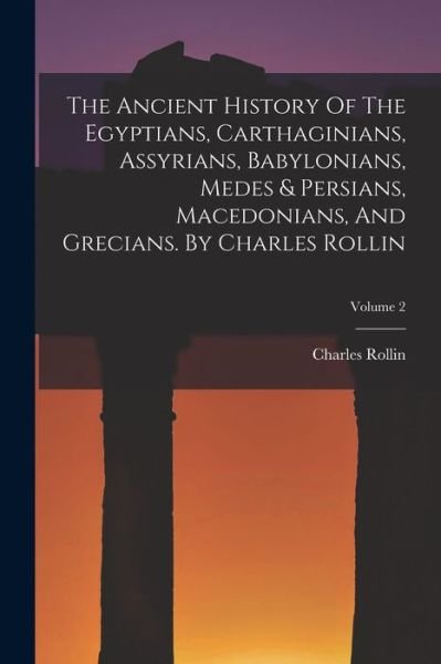 Cover for Charles Rollin · Ancient History of the Egyptians, Carthaginians, Assyrians, Babylonians, Medes &amp; Persians, Macedonians, and Grecians. by Charles Rollin; Volume 2 (Book) (2022)