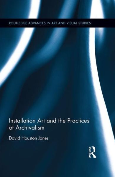 Cover for Jones, David Houston (University of Exeter UK) · Installation Art and the Practices of Archivalism - Routledge Advances in Art and Visual Studies (Hardcover Book) (2016)