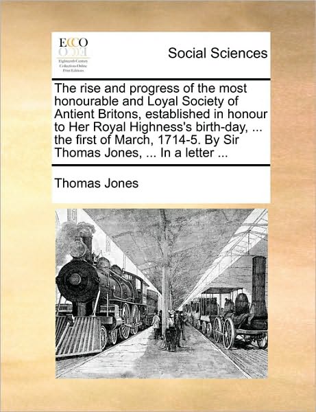 Cover for Thomas Jones · The Rise and Progress of the Most Honourable and Loyal Society of Antient Britons, Established in Honour to Her Royal Highness's Birth-day, ... the ... by Sir Thomas Jones, ... in a Letter ... (Paperback Book) (2010)