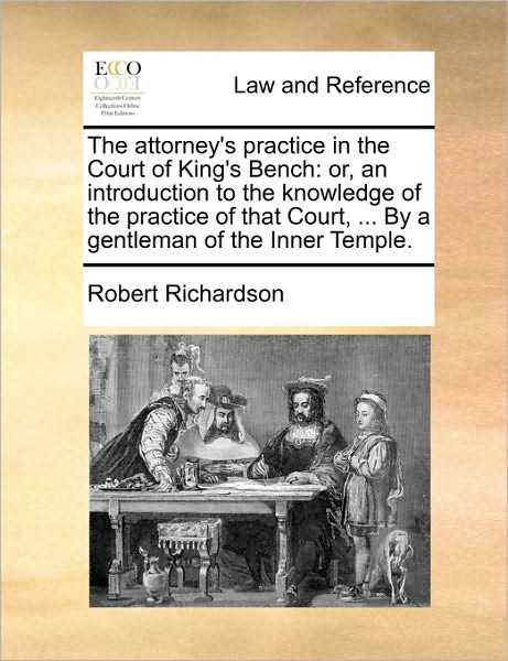 Cover for Robert Richardson · The Attorney's Practice in the Court of King's Bench: Or, an Introduction to the Knowledge of the Practice of That Court, ... by a Gentleman of the Inner (Paperback Book) (2010)