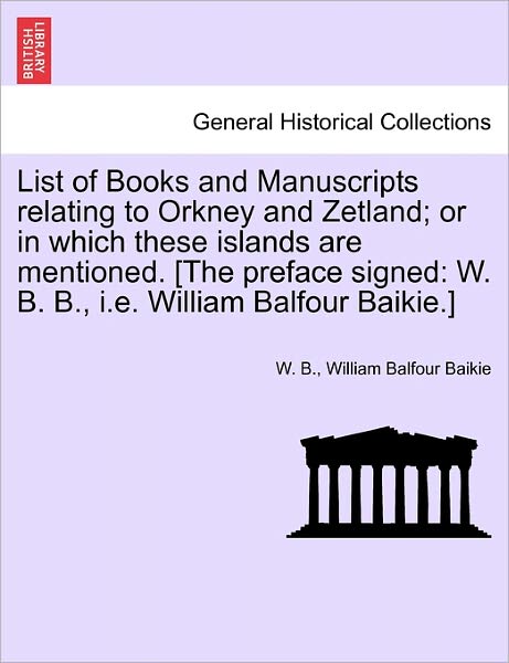 Cover for W B · List of Books and Manuscripts Relating to Orkney and Zetland; or in Which These Islands Are Mentioned. [the Preface Signed: W. B. B., I.e. William Bal (Paperback Book) (2011)