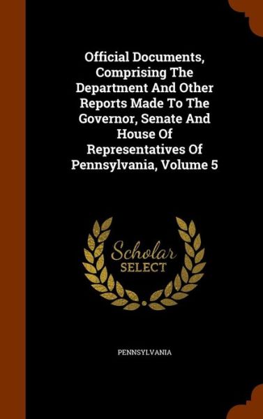 Cover for Pennsylvania · Official Documents, Comprising the Department and Other Reports Made to the Governor, Senate and House of Representatives of Pennsylvania, Volume 5 (Hardcover Book) (2015)