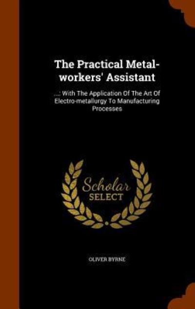 The Practical Metal-Workers' Assistant - Oliver Byrne - Books - Arkose Press - 9781344613422 - October 15, 2015