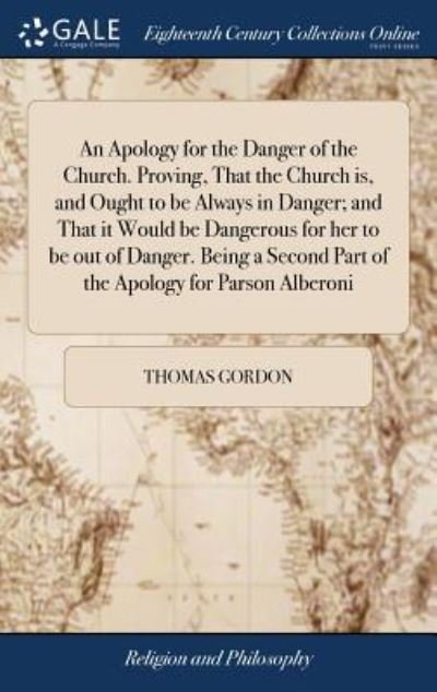 Cover for Thomas Gordon · An Apology for the Danger of the Church. Proving, That the Church Is, and Ought to Be Always in Danger; And That It Would Be Dangerous for Her to Be Out of Danger. Being a Second Part of the Apology for Parson Alberoni (Hardcover Book) (2018)