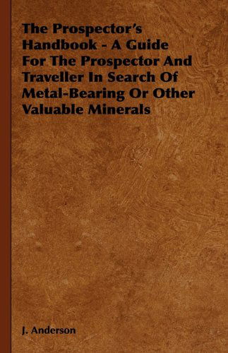 The Prospector's Handbook - a Guide for the Prospector and Traveller in Search of Metal-bearing or Other Valuable Minerals - J. Anderson - Bøker - Obscure Press - 9781444658422 - 11. januar 2010