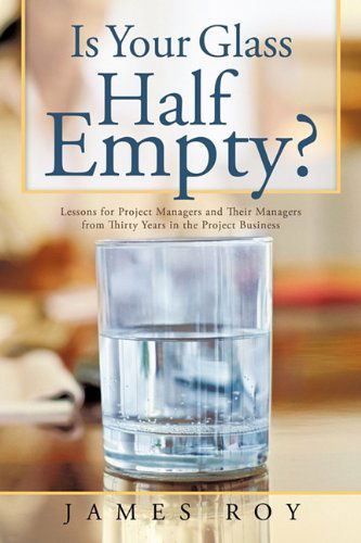 Cover for James Roy · Is Your Glass Half Empty?: Lessons for Project Managers and Their Managers from Thirty Years in the Project Business (Hardcover Book) (2011)