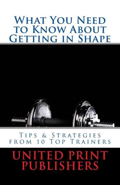 Cover for United Print Publishers · What You Need to Know About Getting in Shape: Tips &amp; Strategies from 10 Top Trainers (Paperback Book) (2013)