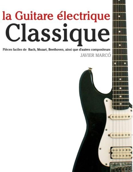 Cover for Javier Marcó · La Guitare Électrique Classique: Pièces Faciles De Bach, Mozart, Beethoven, Ainsi Que D'autres Compositeurs (Paperback Book) [French edition] (2014)