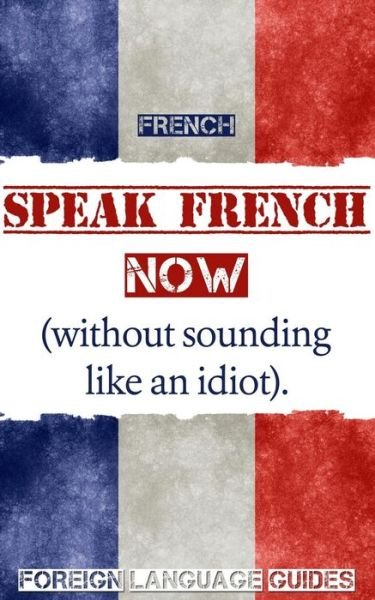 Cover for Foreign Language Guides · French: Speak French Now! a Beginner Guide to Instantly Start Speaking French (Without Sounding Like an Idiot) (Paperback Book) (2015)
