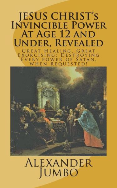 Cover for Alexander Jumbo · JESUS CHRIST's Invincible Power At Age 12 and Under Revealed! (Paperback Book) (2018)