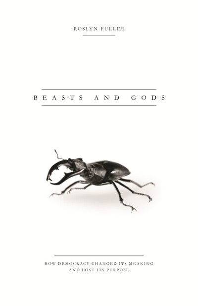 Cover for Roslyn Fuller · Beasts and Gods: How Democracy Changed Its Meaning and Lost Its Purpose (Paperback Book) (2015)