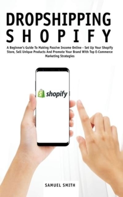 Cover for Samuel Smith · Dropshipping Shopify: A Beginner's Guide To Making Passive Income Online - Set Up Your Shopify Store, Sell Unique Products And Promote Your Brand With Top E-Commerce Marketing Strategies (Inbunden Bok) (2020)