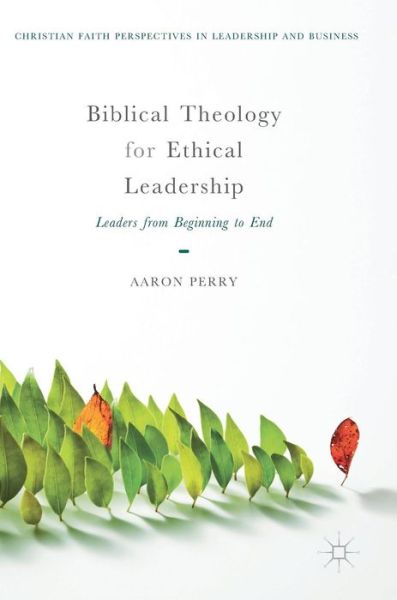 Cover for Aaron Perry · Biblical Theology for Ethical Leadership: Leaders from Beginning to End - Christian Faith Perspectives in Leadership and Business (Hardcover Book) [1st ed. 2018 edition] (2018)