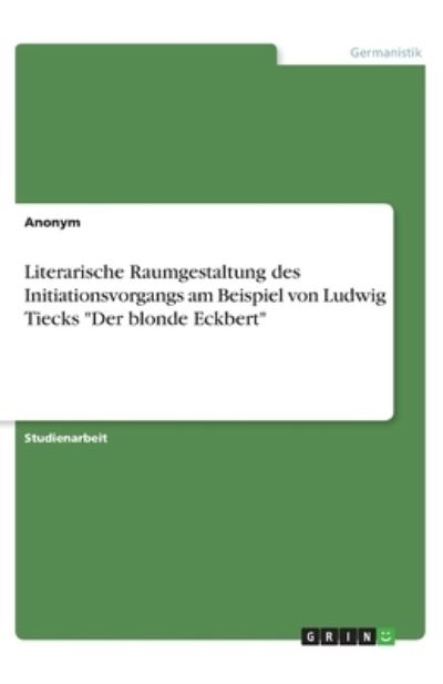 Cover for Anonym · Literarische Raumgestaltung des Initiationsvorgangs am Beispiel von Ludwig Tiecks Der blonde Eckbert (Paperback Book) (2020)