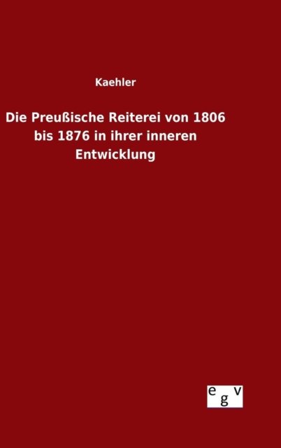 Cover for Kaehler · Die Preussische Reiterei Von 1806 Bis 1876 in Ihrer Inneren Entwicklung (Innbunden bok) (2015)