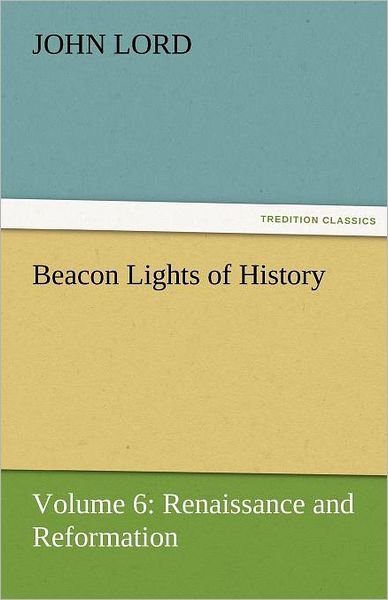Beacon Lights of History: Volume 6: Renaissance and Reformation (Tredition Classics) - John Lord - Kirjat - tredition - 9783842425422 - torstai 3. marraskuuta 2011